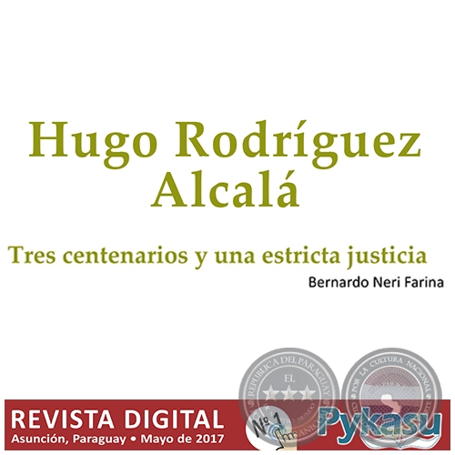 HUGO RODRGUEZ ALCAL - TRES CENTENARIOS Y UNA ESTRICTA JUSTICIA - Por BERNARDO NERI FARINA - Pginas 10 al 12 - PYKASU N 1 Revista Digital - Mayo 2017